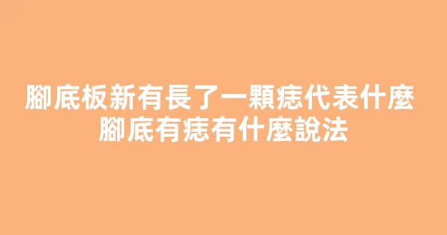 腳底板新有長了一顆痣代表什麼 腳底有痣有什麼說法